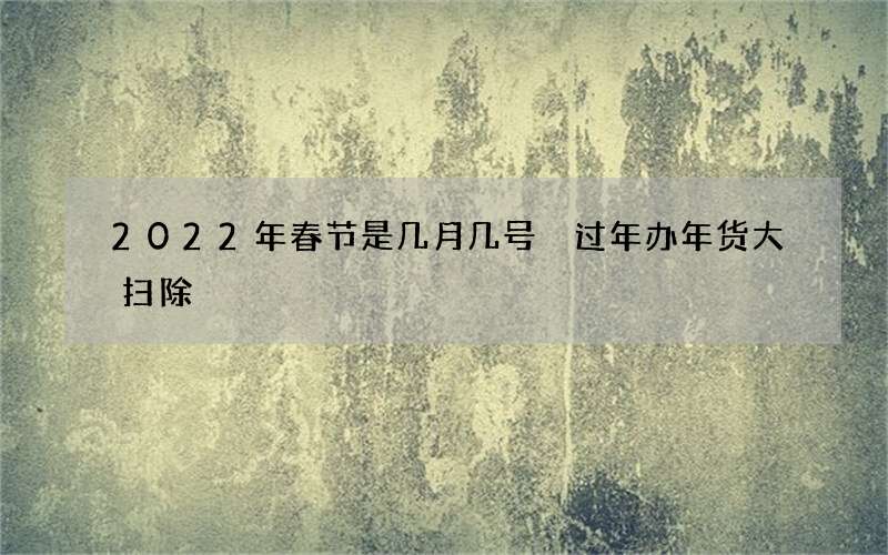 2022年春节是几月几号 过年办年货大扫除
